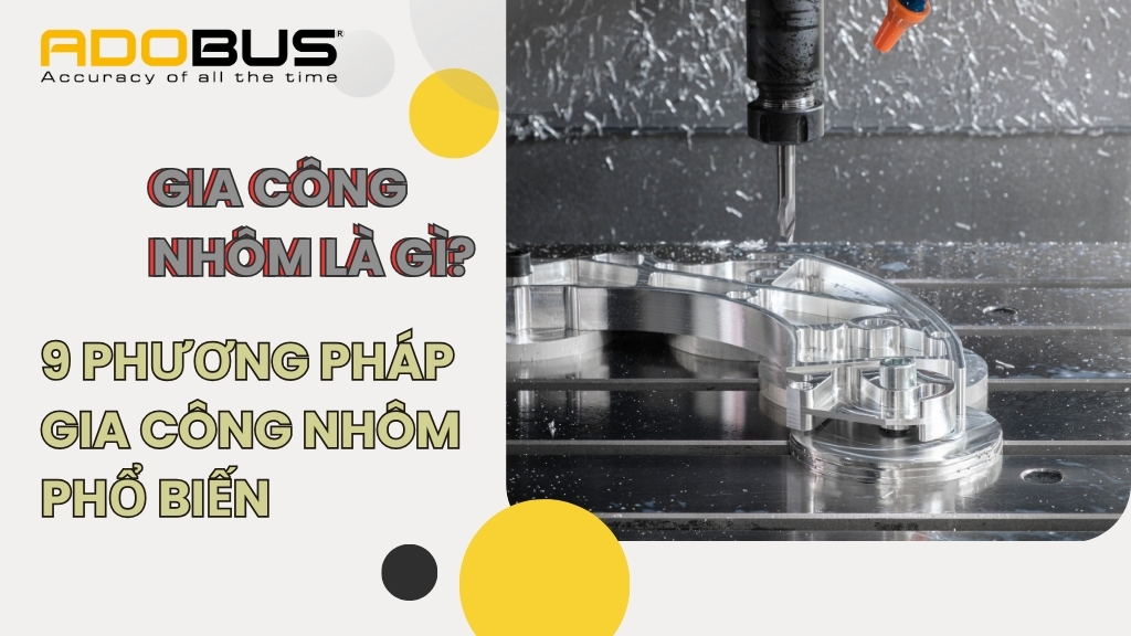 Gia công nhôm là gì? 9 Phương pháp gia công nhôm phổ biến